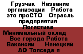 Грузчик › Название организации ­ Работа-это проСТО › Отрасль предприятия ­ Логистика › Минимальный оклад ­ 1 - Все города Работа » Вакансии   . Ненецкий АО,Топседа п.